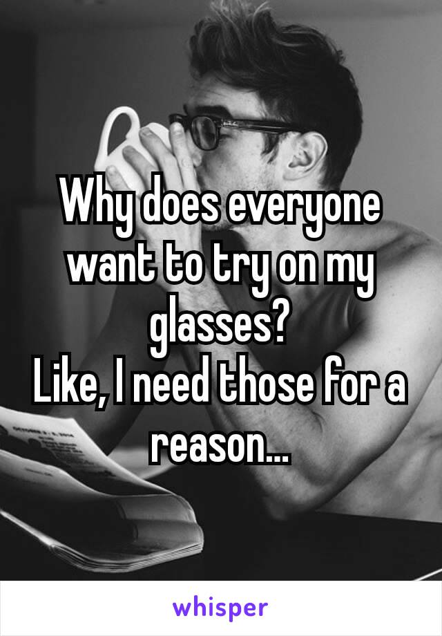 Why does everyone want to try on my glasses?
Like, I need those for a reason…