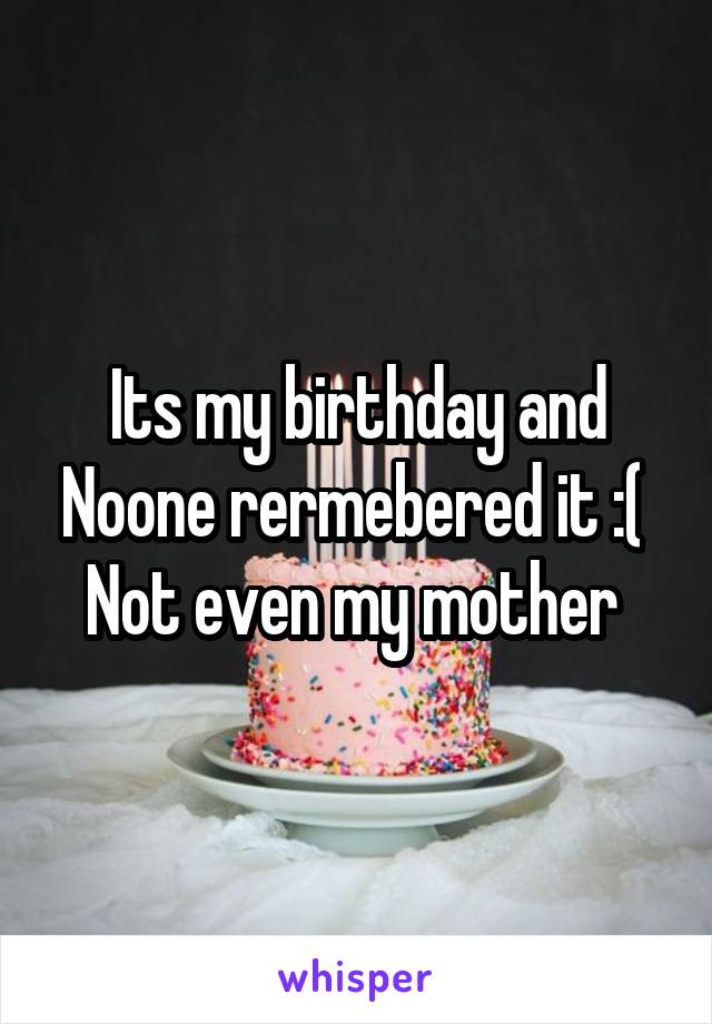 Its my birthday and Noone rermebered it :( 
Not even my mother 