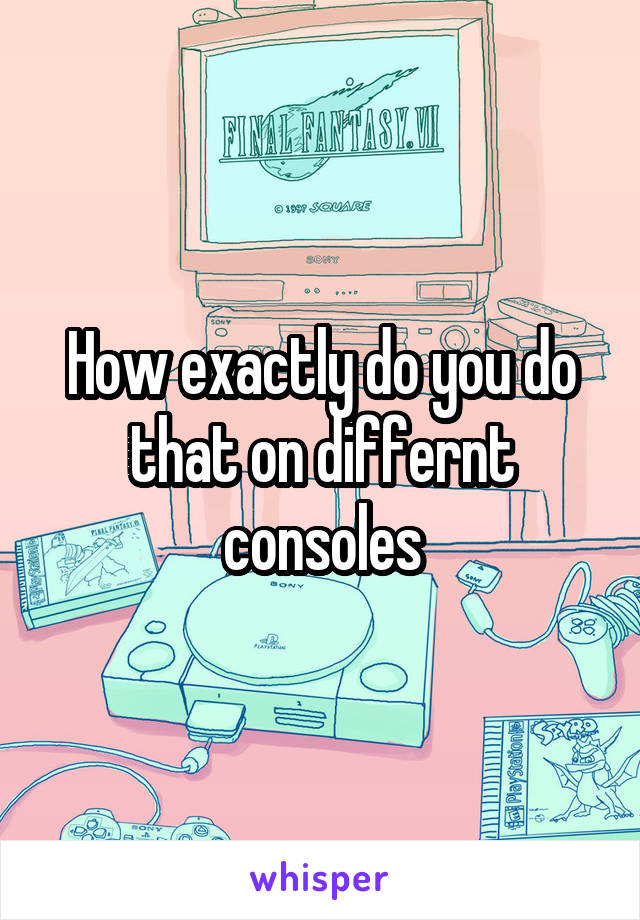 How exactly do you do that on differnt consoles