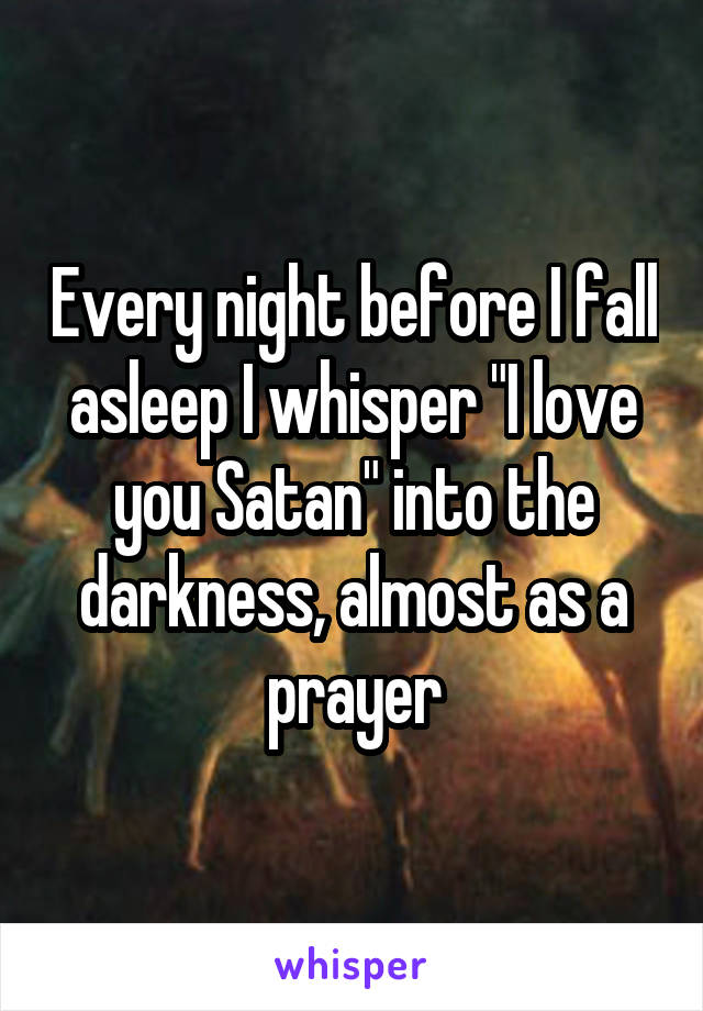 Every night before I fall asleep I whisper "I love you Satan" into the darkness, almost as a prayer