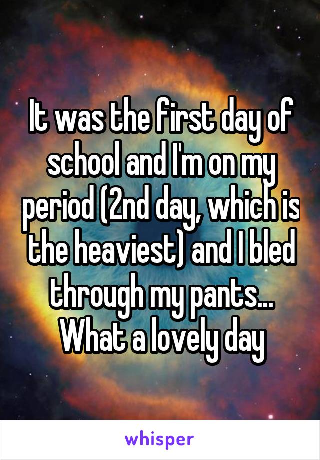 It was the first day of school and I'm on my period (2nd day, which is the heaviest) and I bled through my pants... What a lovely day