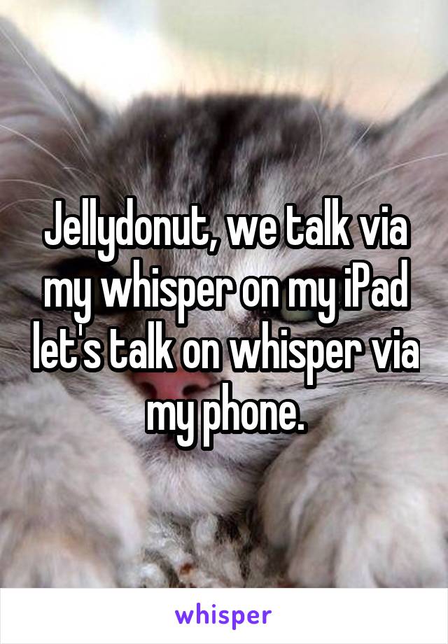 Jellydonut, we talk via my whisper on my iPad let's talk on whisper via my phone.