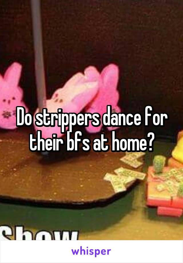 Do strippers dance for their bfs at home?