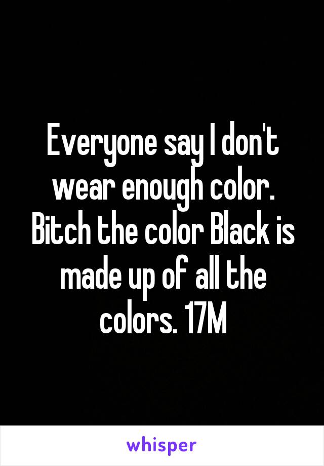 Everyone say I don't wear enough color. Bitch the color Black is made up of all the colors. 17M