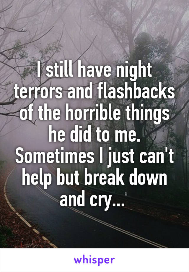 I still have night terrors and flashbacks of the horrible things he did to me. Sometimes I just can't help but break down and cry... 