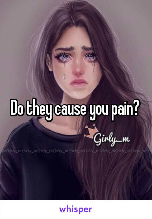 Do they cause you pain? 