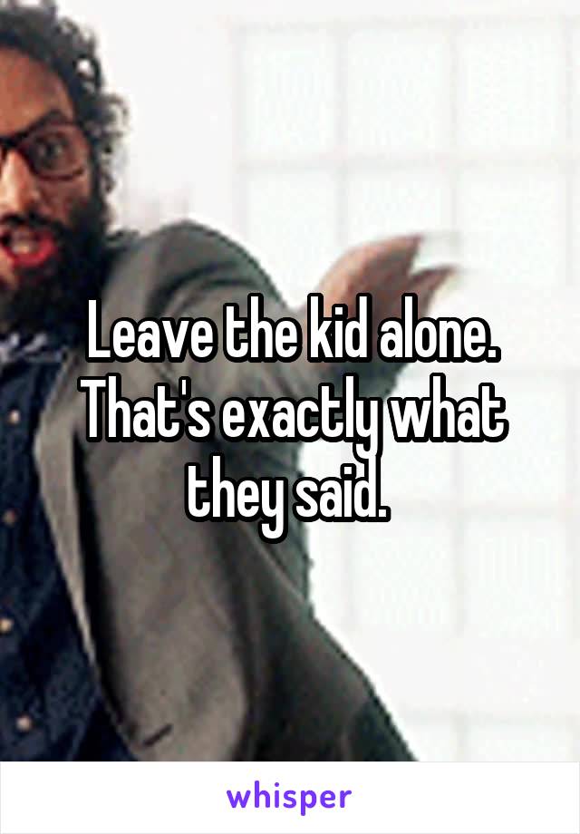 Leave the kid alone. That's exactly what they said. 