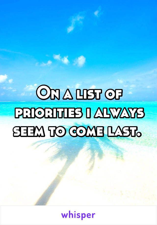 On a list of priorities i always seem to come last. 