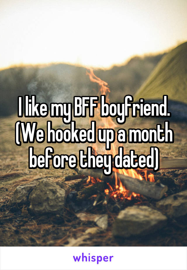 I like my BFF boyfriend. (We hooked up a month before they dated)