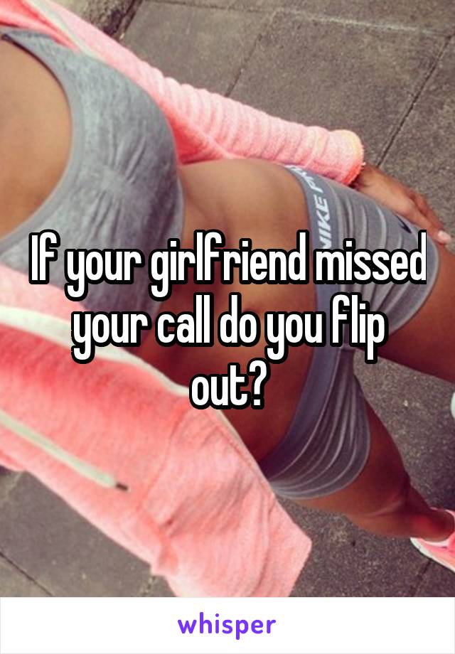 If your girlfriend missed your call do you flip out?