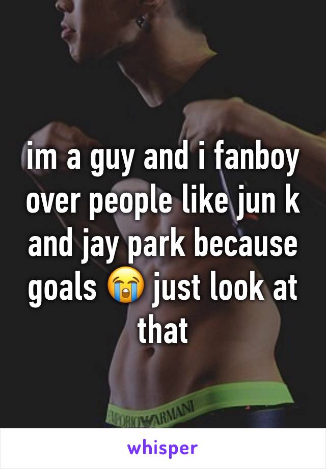 im a guy and i fanboy over people like jun k and jay park because goals 😭 just look at that