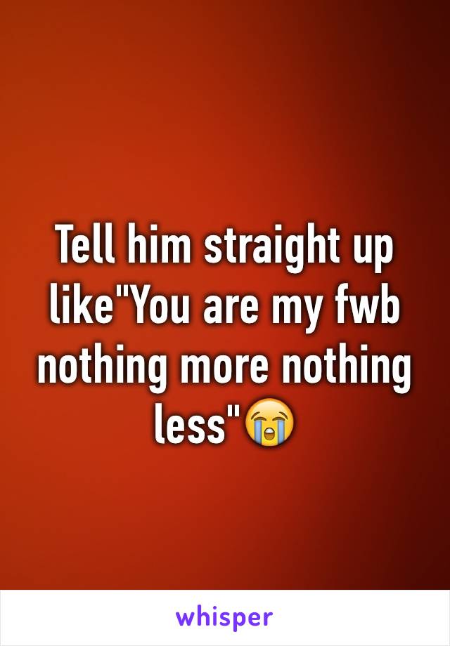 Tell him straight up like"You are my fwb nothing more nothing less"😭