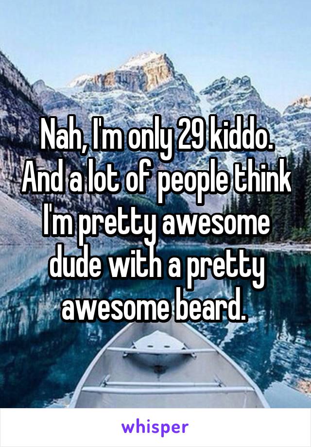 Nah, I'm only 29 kiddo. And a lot of people think I'm pretty awesome dude with a pretty awesome beard. 