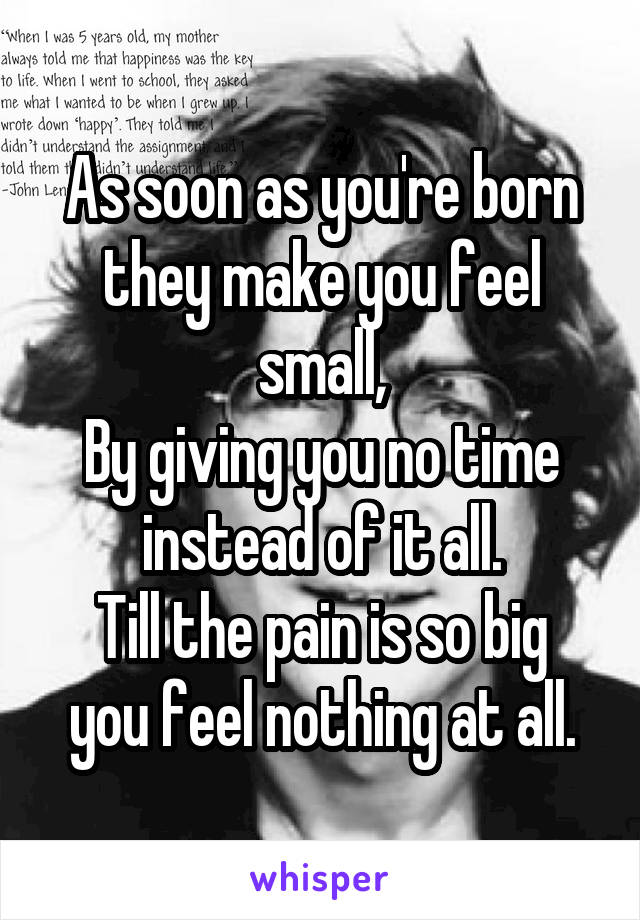 As soon as you're born they make you feel small,
By giving you no time instead of it all.
Till the pain is so big you feel nothing at all.