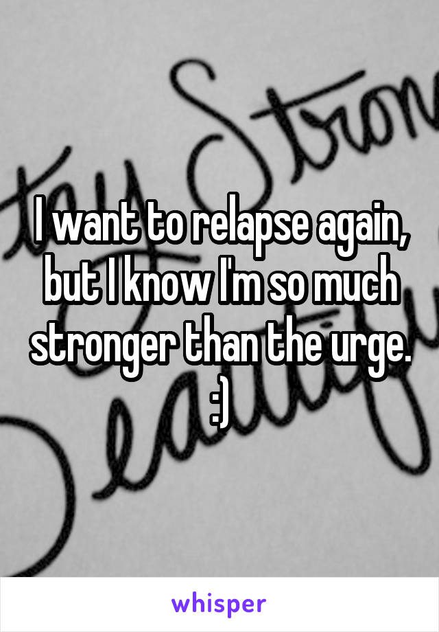 I want to relapse again, but I know I'm so much stronger than the urge. :)