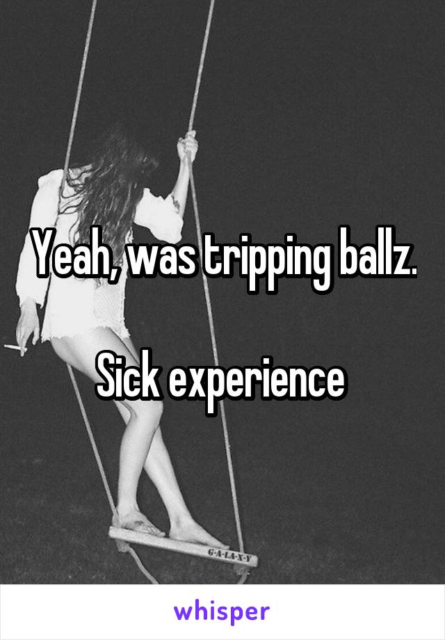 Yeah, was tripping ballz. 
Sick experience 