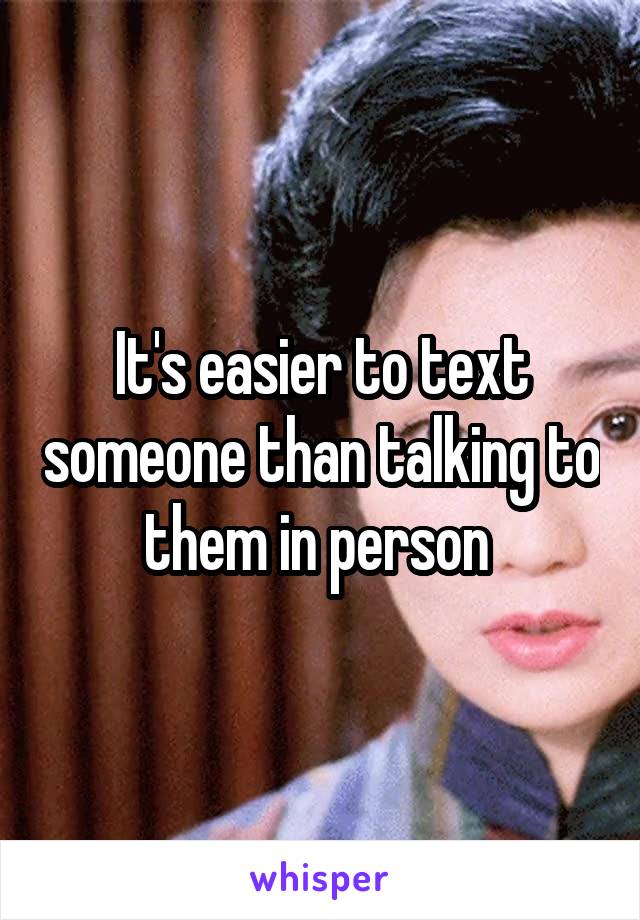 It's easier to text someone than talking to them in person 