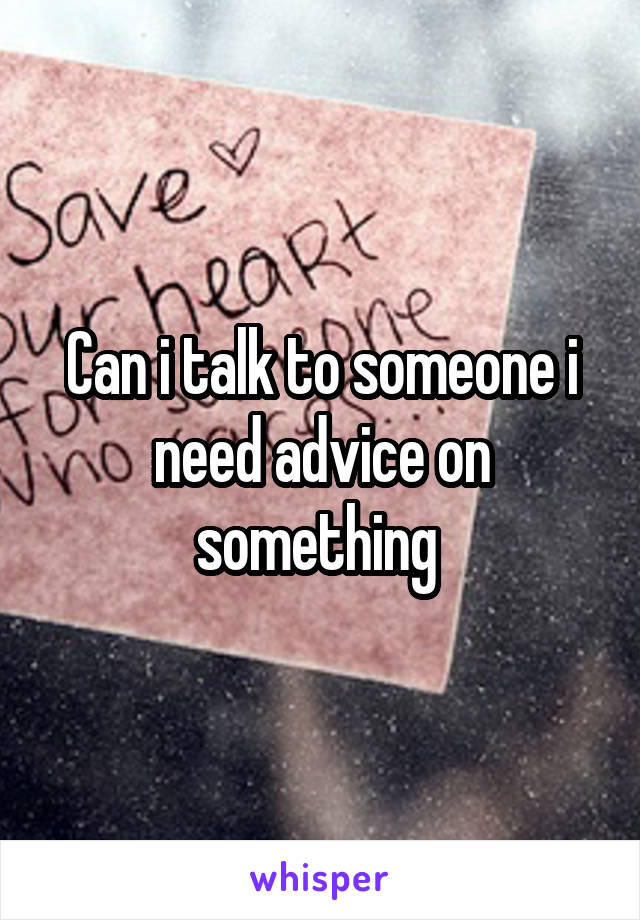 Can i talk to someone i need advice on something 