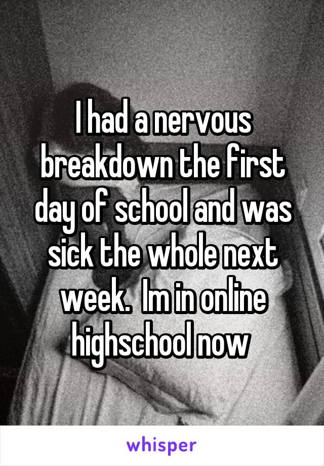 I had a nervous breakdown the first day of school and was sick the whole next week.  Im in online highschool now 