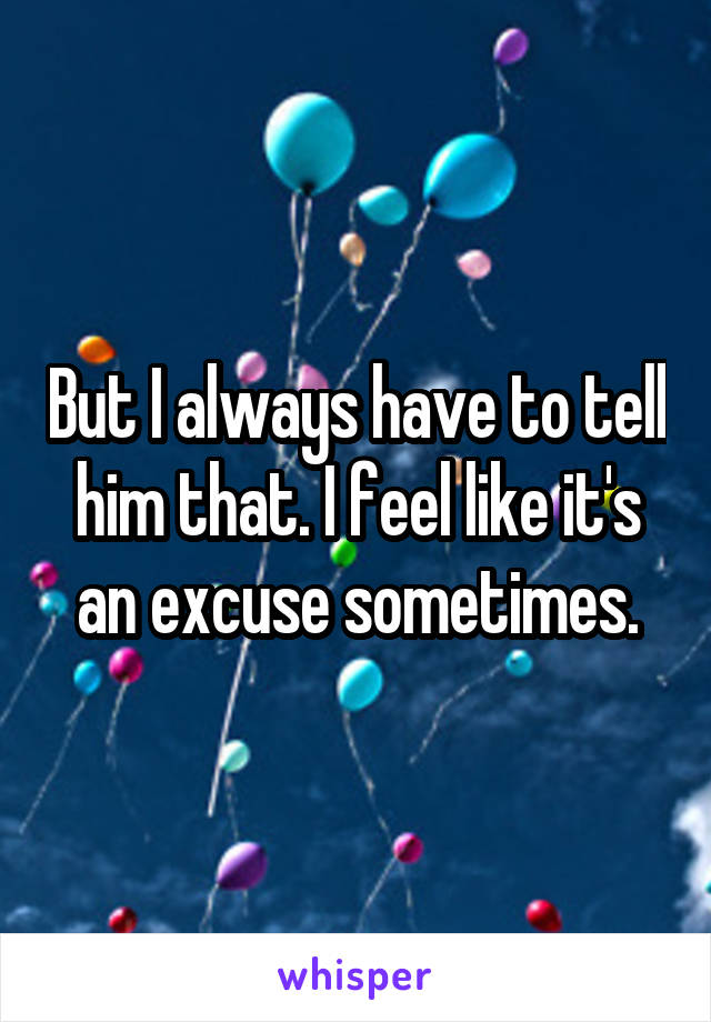 But I always have to tell him that. I feel like it's an excuse sometimes.