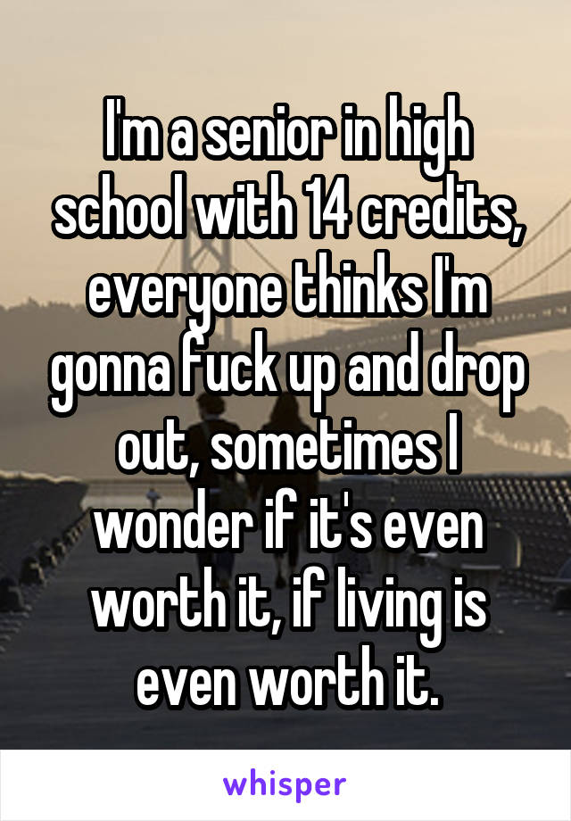 I'm a senior in high school with 14 credits, everyone thinks I'm gonna fuck up and drop out, sometimes I wonder if it's even worth it, if living is even worth it.