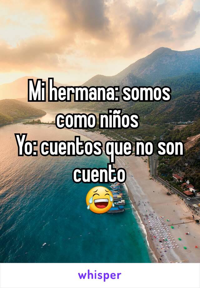 Mi hermana: somos como niños 
Yo: cuentos que no son cuento
😂