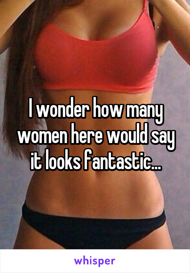 I wonder how many women here would say it looks fantastic...