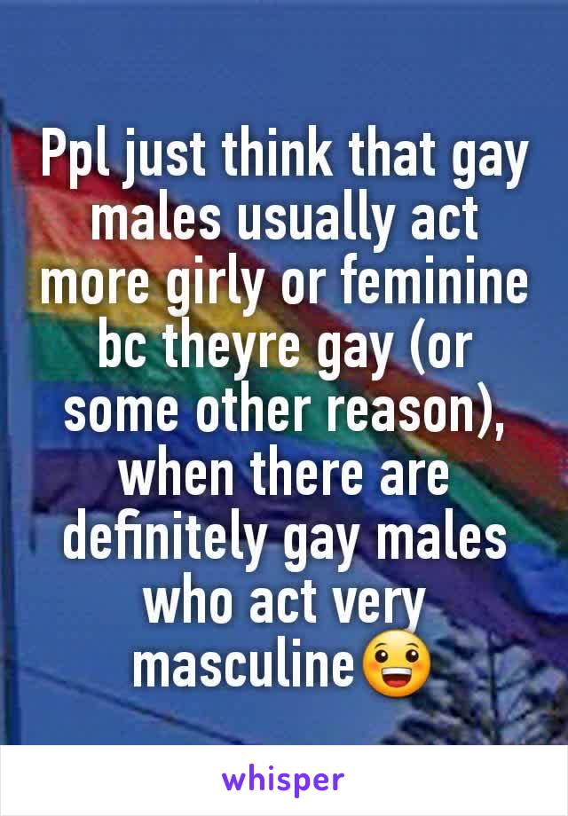 Ppl just think that gay males usually act more girly or feminine bc theyre gay (or some other reason), when there are definitely gay males who act very masculine😀