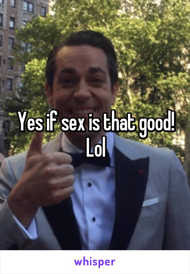 Yes if sex is that good! Lol