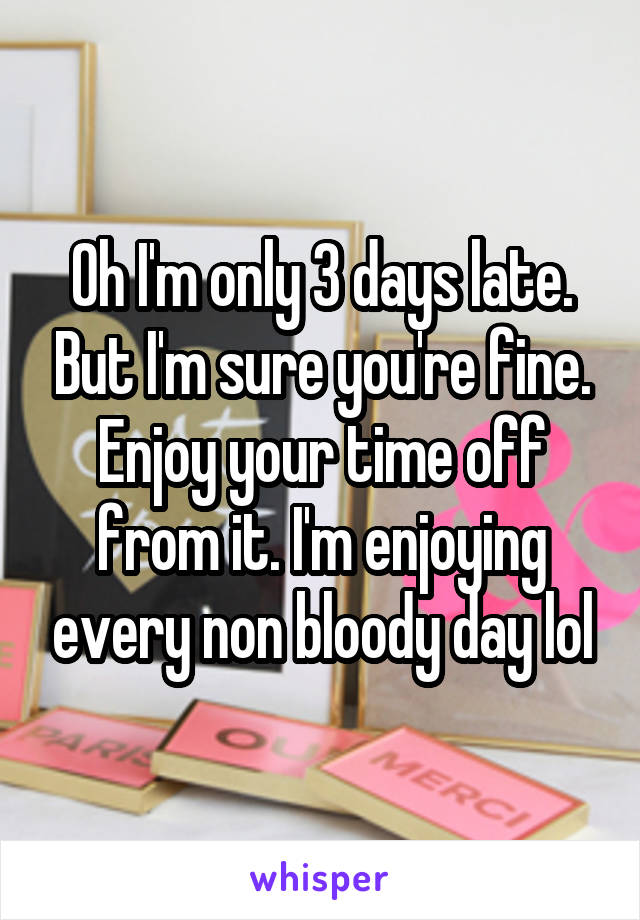 Oh I'm only 3 days late. But I'm sure you're fine. Enjoy your time off from it. I'm enjoying every non bloody day lol