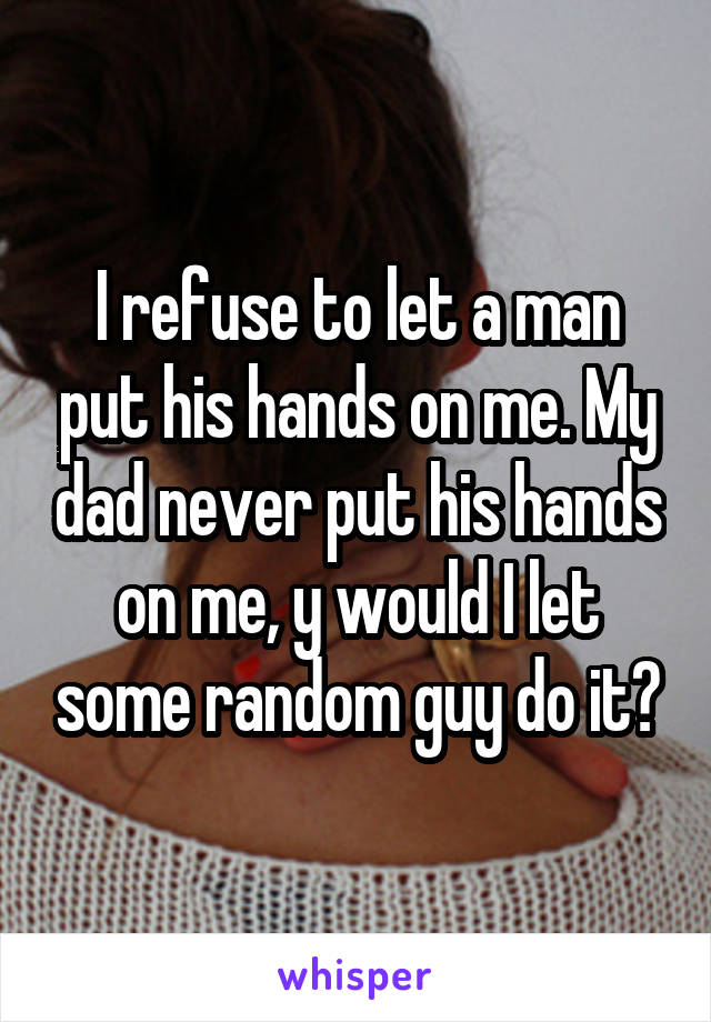 I refuse to let a man put his hands on me. My dad never put his hands on me, y would I let some random guy do it?