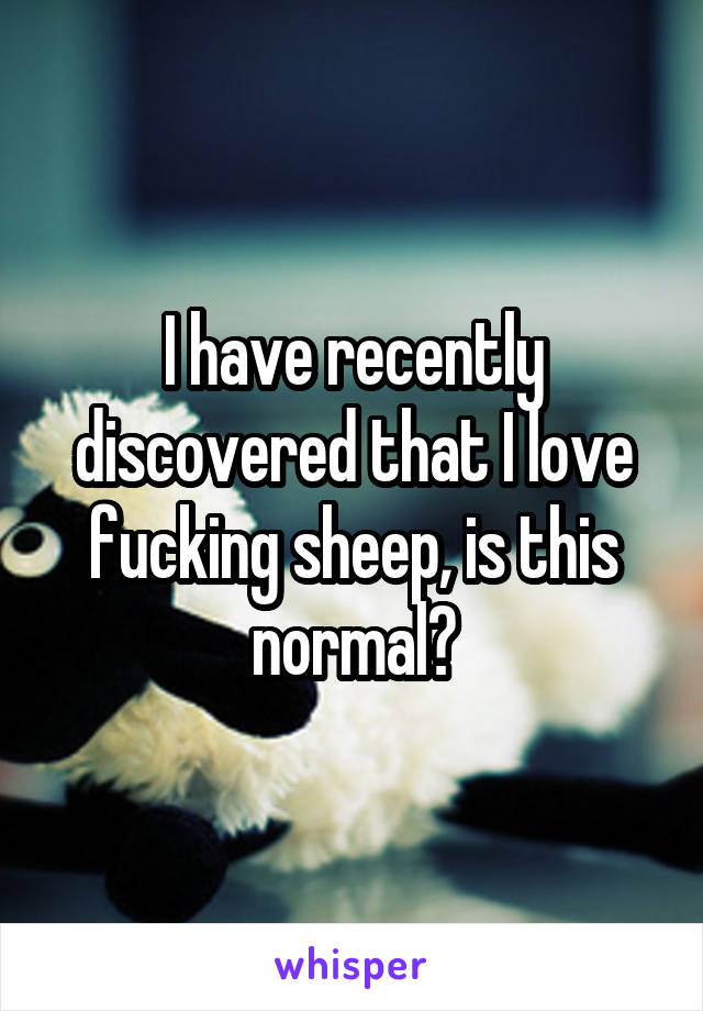 I have recently discovered that I love fucking sheep, is this normal?