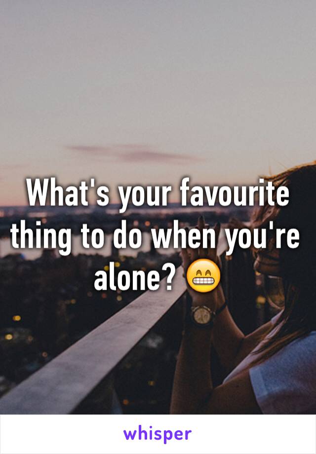 What's your favourite thing to do when you're alone? 😁