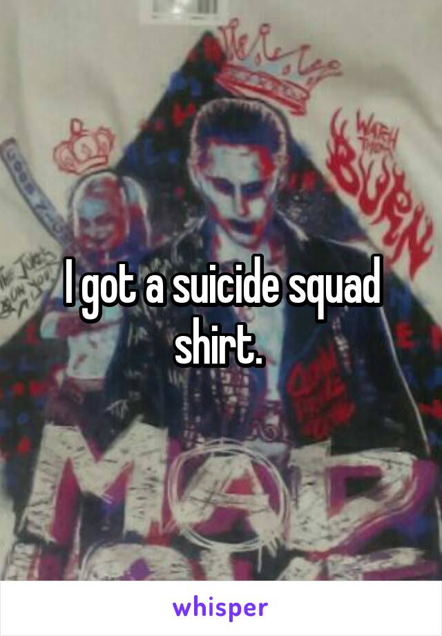 I got a suicide squad shirt. 