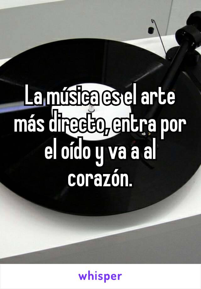 La música es el arte más directo, entra por el oído y va a al corazón.