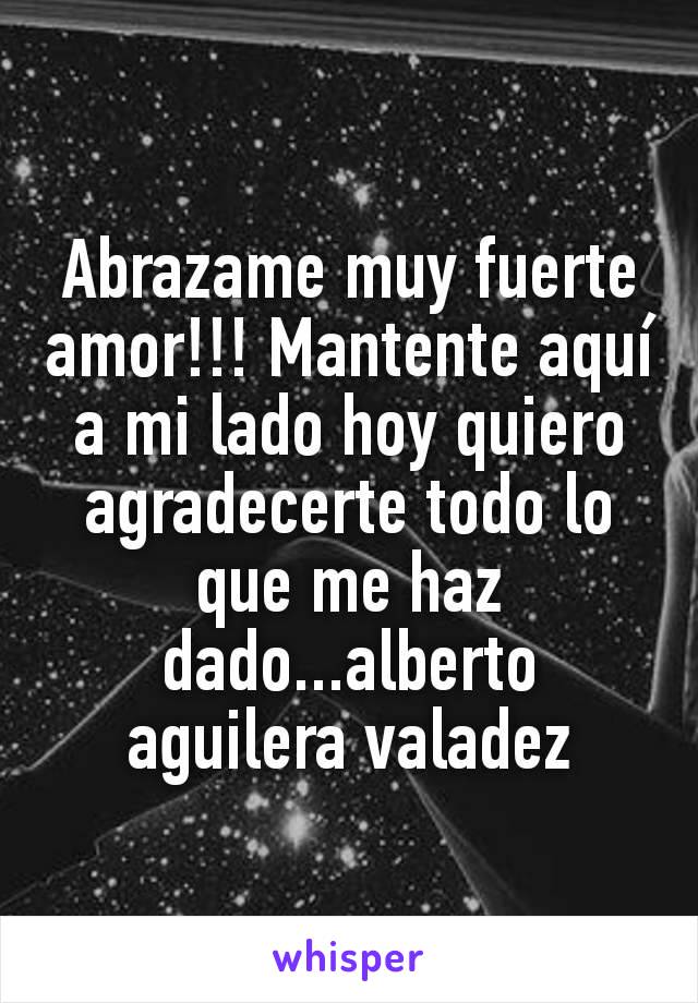 Abrazame muy fuerte amor!!! Mantente aquí a mi lado hoy quiero agradecerte todo lo que me haz dado...alberto aguilera valadez