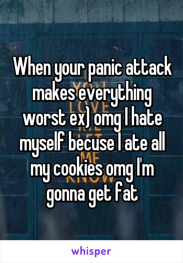 When your panic attack makes everything worst ex) omg I hate myself becuse I ate all my cookies omg I'm gonna get fat