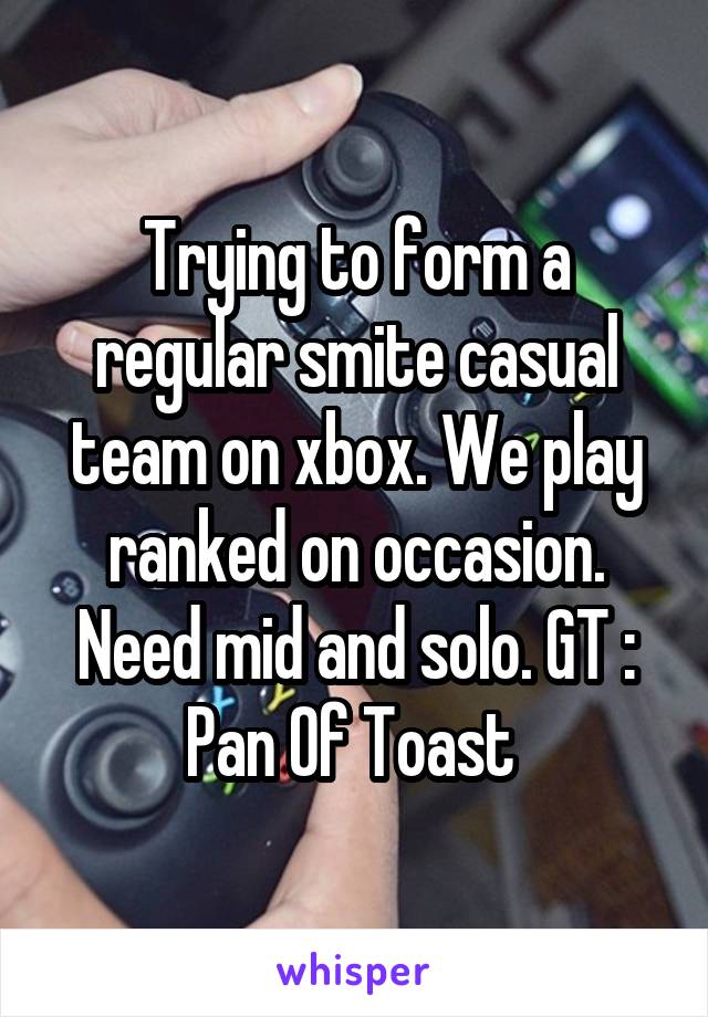 Trying to form a regular smite casual team on xbox. We play ranked on occasion. Need mid and solo. GT : Pan Of Toast 