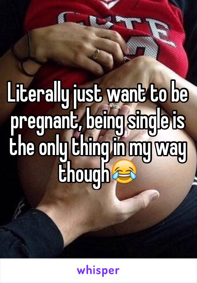 Literally just want to be pregnant, being single is the only thing in my way though😂