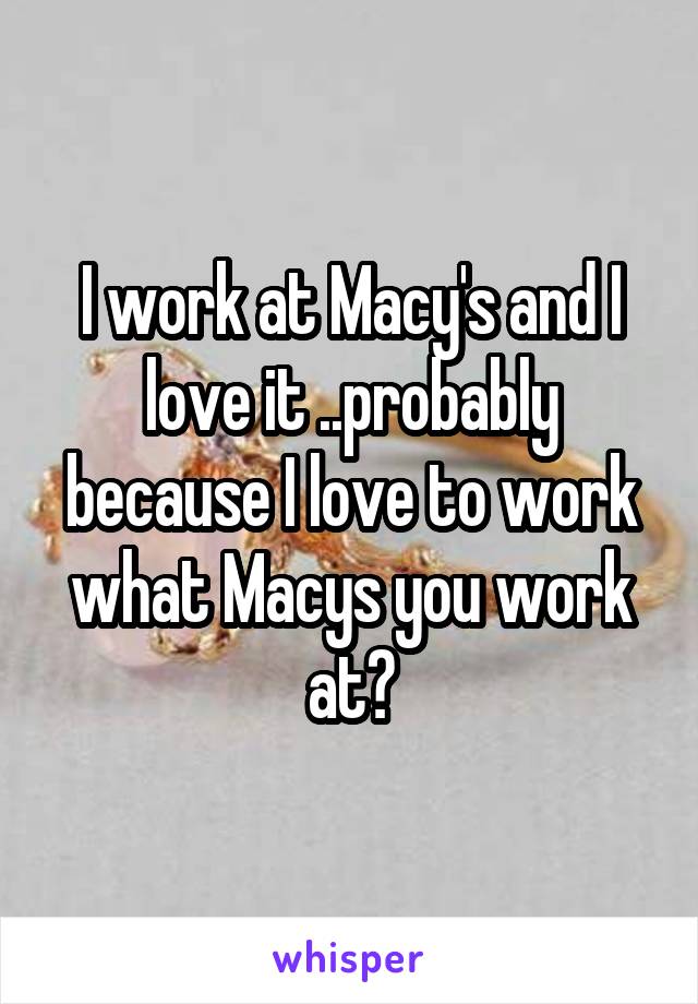 I work at Macy's and I love it ..probably because I love to work what Macys you work at?