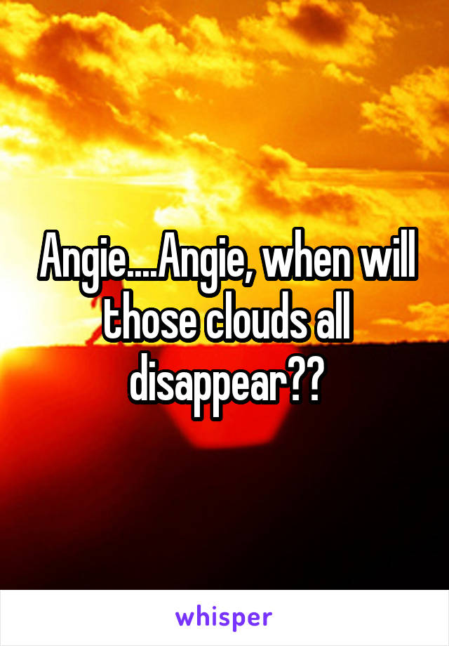 Angie....Angie, when will those clouds all disappear??