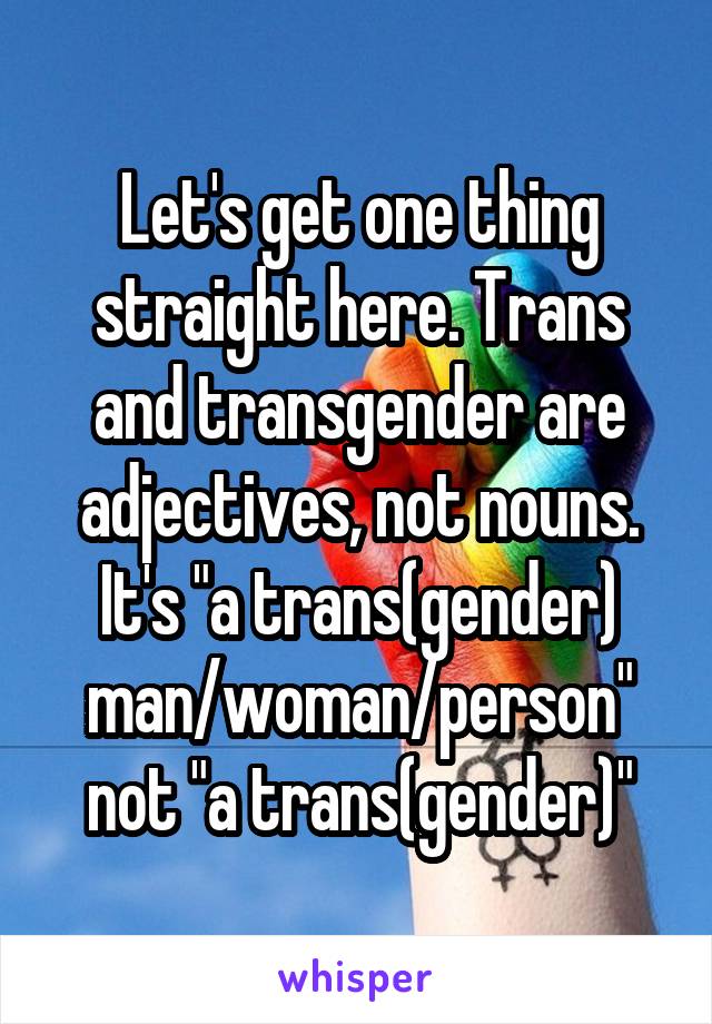 Let's get one thing straight here. Trans and transgender are adjectives, not nouns. It's "a trans(gender) man/woman/person" not "a trans(gender)"