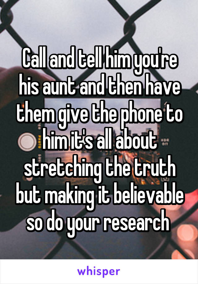 Call and tell him you're his aunt and then have them give the phone to him it's all about stretching the truth but making it believable so do your research 