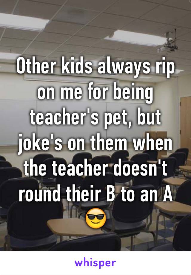 Other kids always rip on me for being teacher's pet, but joke's on them when the teacher doesn't round their B to an A 😎