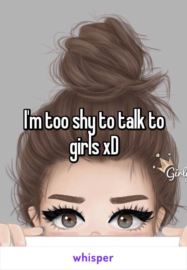 I'm too shy to talk to girls xD