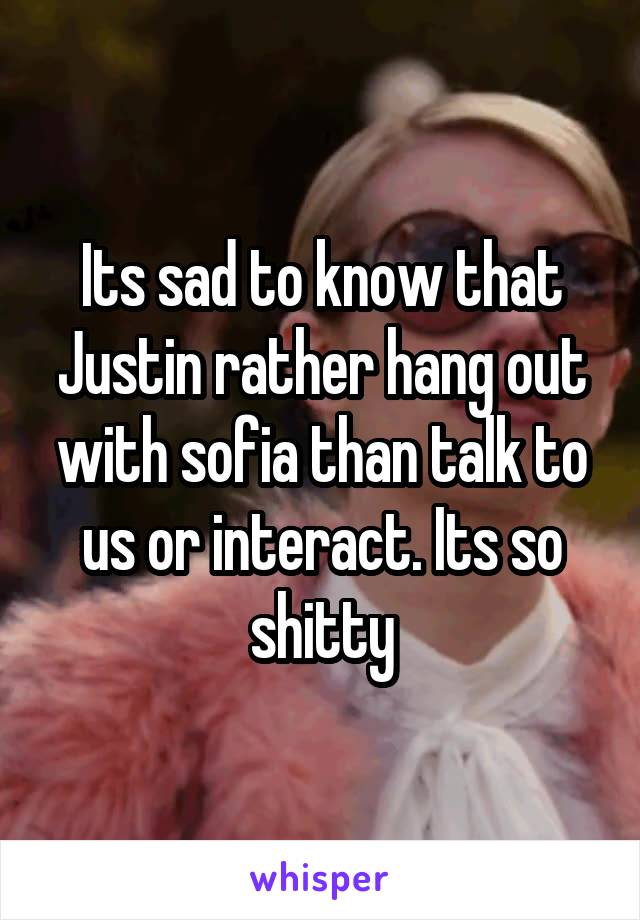 Its sad to know that Justin rather hang out with sofia than talk to us or interact. Its so shitty