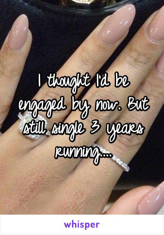 I thought I'd be engaged by now. But still single 3 years running....