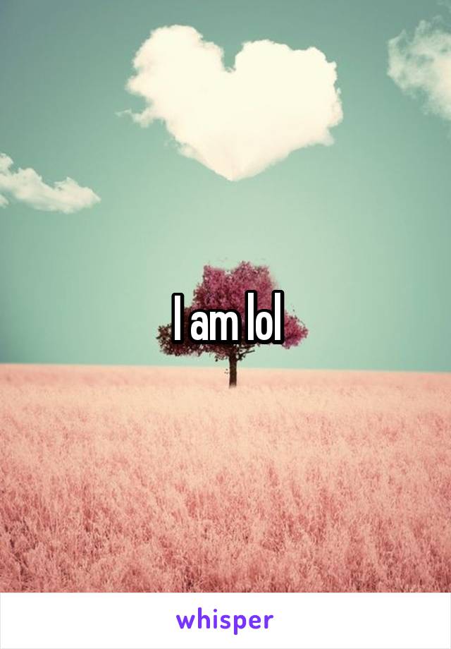 I am lol