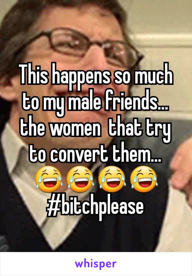 This happens so much to my male friends... the women  that try to convert them... 😂😂😂😂
#bitchplease