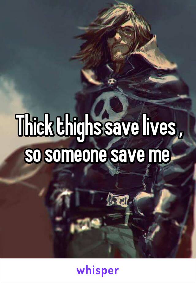 Thick thighs save lives , so someone save me 